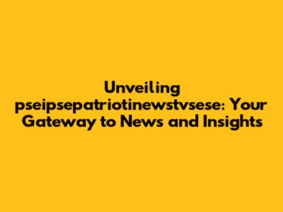 Unveiling pseipsepatriotinewstvsese: Your Gateway to News and Insights