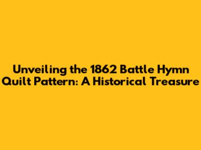Unveiling the 1862 Battle Hymn Quilt Pattern: A Historical Treasure
