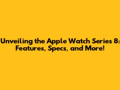 Unveiling the Apple Watch Series 8: Features, Specs, and More!