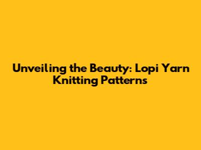 Unveiling the Beauty: Lopi Yarn Knitting Patterns