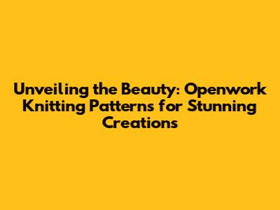 Unveiling the Beauty: Openwork Knitting Patterns for Stunning Creations