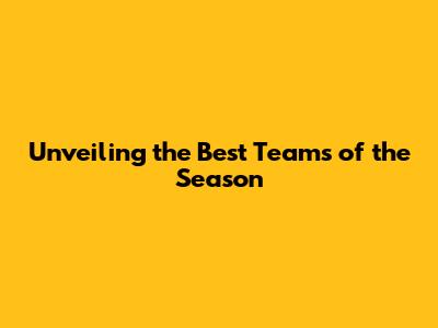 Unveiling the Best Teams of the Season