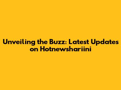 Unveiling the Buzz: Latest Updates on Hotnewshariini