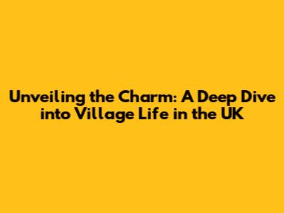 Unveiling the Charm: A Deep Dive into Village Life in the UK