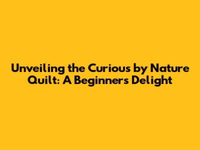 Unveiling the Curious by Nature Quilt: A Beginner's Delight