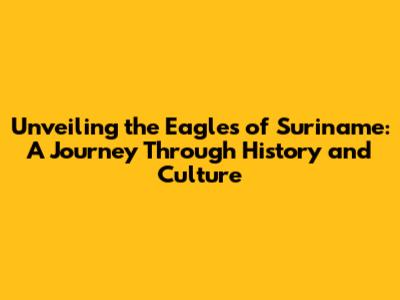 Unveiling the Eagles of Suriname: A Journey Through History and Culture