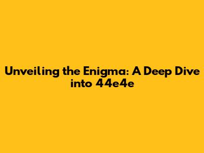 Unveiling the Enigma: A Deep Dive into 44e4e
