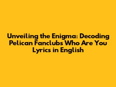 Unveiling the Enigma: Decoding Pelican Fanclub's 'Who Are You' Lyrics in English