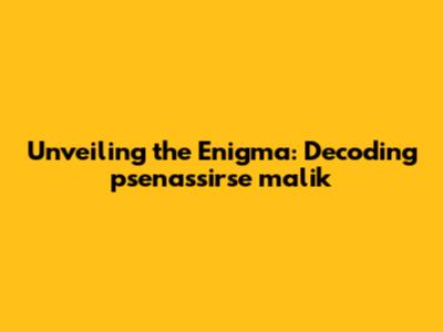 Unveiling the Enigma: Decoding psenassirse malik