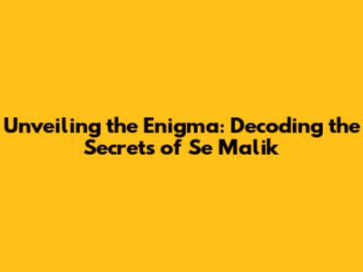 Unveiling the Enigma: Decoding the Secrets of Se Malik
