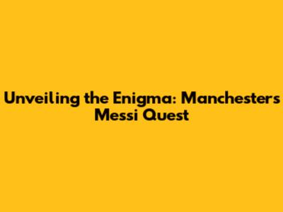 Unveiling the Enigma: Manchester's Messi Quest
