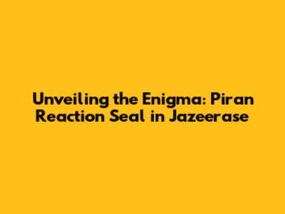 Unveiling the Enigma: Piran Reaction Seal in Jazeerase
