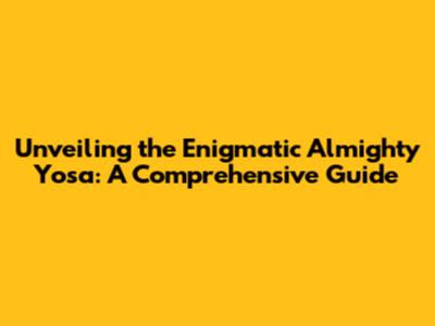 Unveiling the Enigmatic Almighty Yosa: A Comprehensive Guide