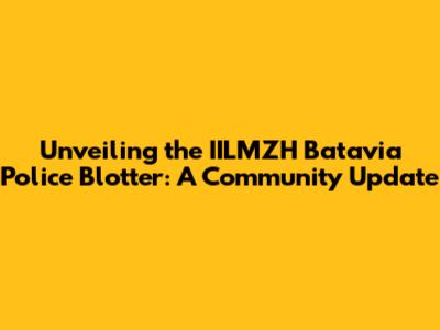 Unveiling the IILMZH Batavia Police Blotter: A Community Update