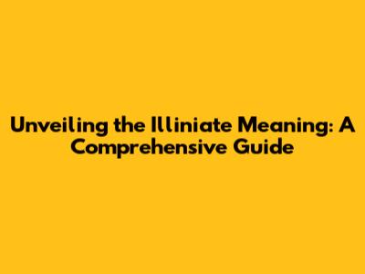 Unveiling the Illiniate Meaning: A Comprehensive Guide