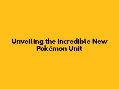 Unveiling the Incredible New Pokémon Unit