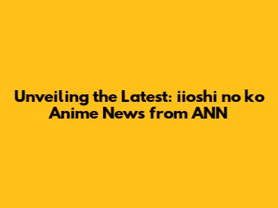 Unveiling the Latest: 'iioshi no ko' Anime News from ANN