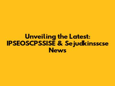 Unveiling the Latest: IPSEOSCPSSISE & Sejudkinsscse News