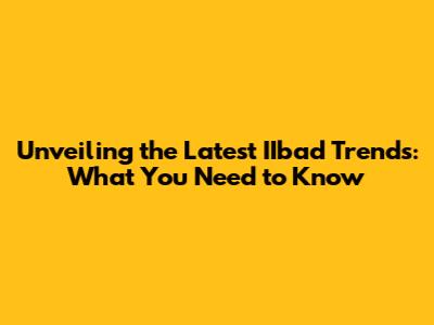 Unveiling the Latest IIbad Trends: What You Need to Know