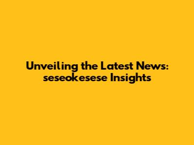 Unveiling the Latest News: seseokesese Insights