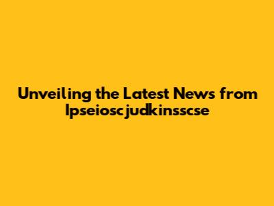 Unveiling the Latest News from Ipseioscjudkinsscse