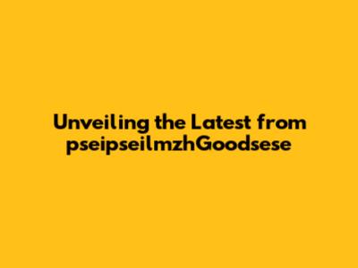 Unveiling the Latest from pseipseilmzhGoodsese