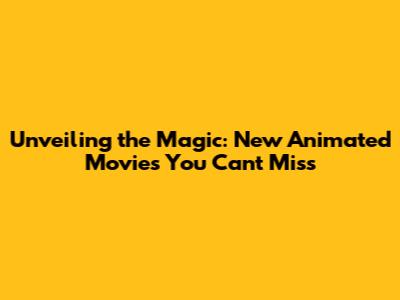Unveiling the Magic: New Animated Movies You Can't Miss