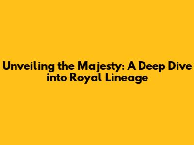 Unveiling the Majesty: A Deep Dive into Royal Lineage