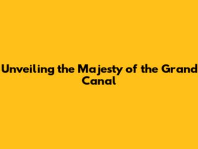 Unveiling the Majesty of the Grand Canal