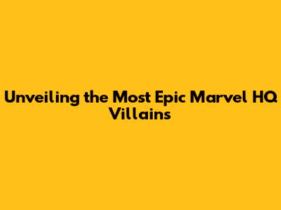 Unveiling the Most Epic Marvel HQ Villains