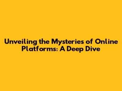 Unveiling the Mysteries of Online Platforms: A Deep Dive