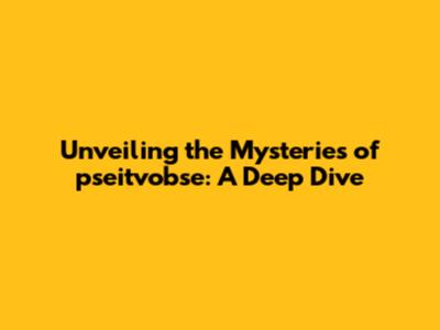 Unveiling the Mysteries of pseitvobse: A Deep Dive
