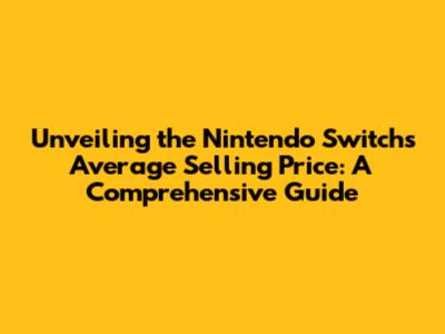Unveiling the Nintendo Switch's Average Selling Price: A Comprehensive Guide