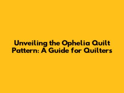 Unveiling the Ophelia Quilt Pattern: A Guide for Quilters