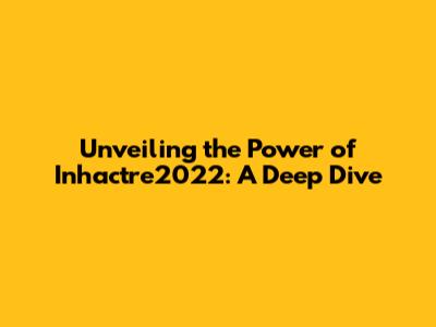 Unveiling the Power of Inhactre2022: A Deep Dive