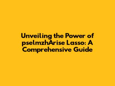 Unveiling the Power of pselmzhArise Lasso: A Comprehensive Guide