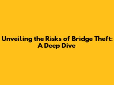 Unveiling the Risks of Bridge Theft: A Deep Dive