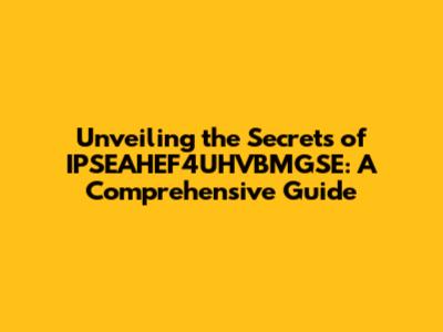 Unveiling the Secrets of IPSEAHEF4UHVBMGSE: A Comprehensive Guide