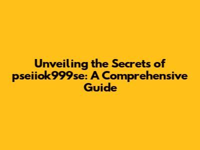 Unveiling the Secrets of pseiiok999se: A Comprehensive Guide