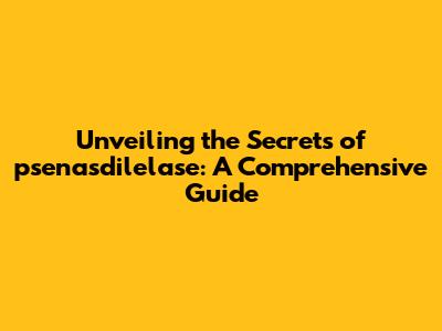 Unveiling the Secrets of psenasdilelase: A Comprehensive Guide