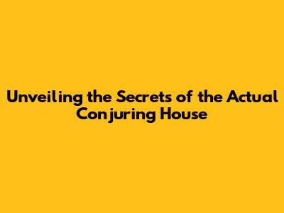 Unveiling the Secrets of the Actual Conjuring House