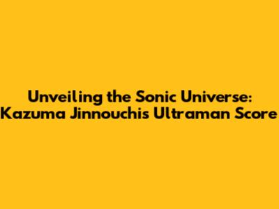 Unveiling the Sonic Universe: Kazuma Jinnouchi's Ultraman Score
