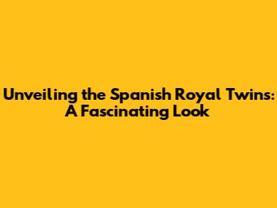 Unveiling the Spanish Royal Twins: A Fascinating Look
