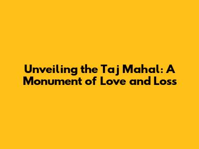 Unveiling the Taj Mahal: A Monument of Love and Loss