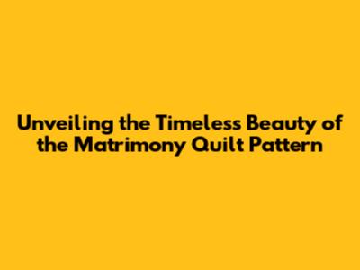Unveiling the Timeless Beauty of the Matrimony Quilt Pattern