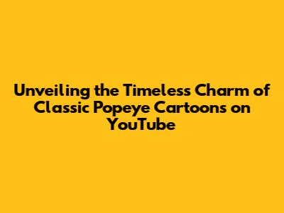 Unveiling the Timeless Charm of Classic Popeye Cartoons on YouTube
