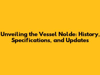 Unveiling the Vessel Nolde: History, Specifications, and Updates