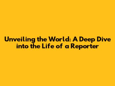 Unveiling the World: A Deep Dive into the Life of a Reporter