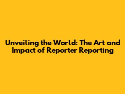 Unveiling the World: The Art and Impact of Reporter Reporting