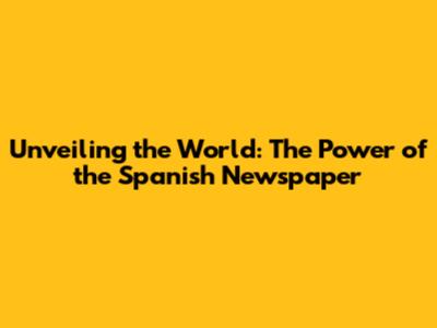 Unveiling the World: The Power of the Spanish Newspaper